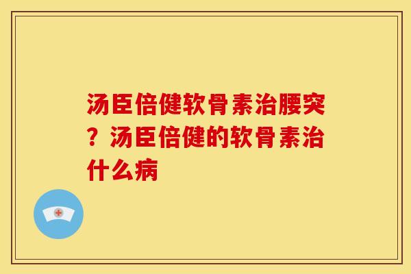 汤臣倍健软骨素治腰突？汤臣倍健的软骨素治什么病