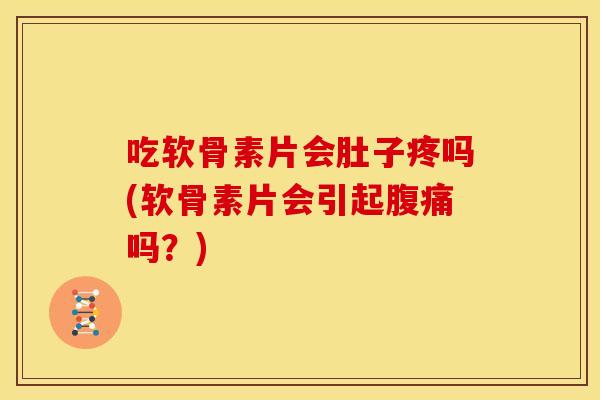 吃软骨素片会肚子疼吗(软骨素片会引起腹痛吗？)