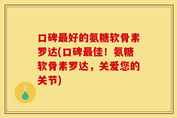 口碑最好的氨糖软骨素罗达(口碑最佳！氨糖软骨素罗达，关爱您的关节)