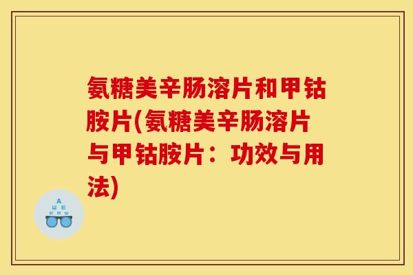 氨糖美辛肠溶片和甲钴胺片(氨糖美辛肠溶片与甲钴胺片：功效与用法)