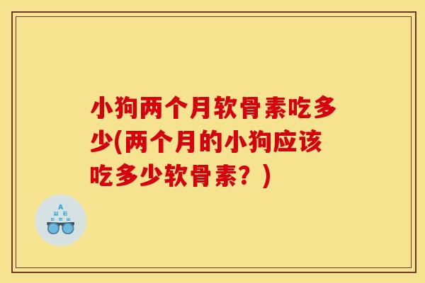 小狗两个月软骨素吃多少(两个月的小狗应该吃多少软骨素？)