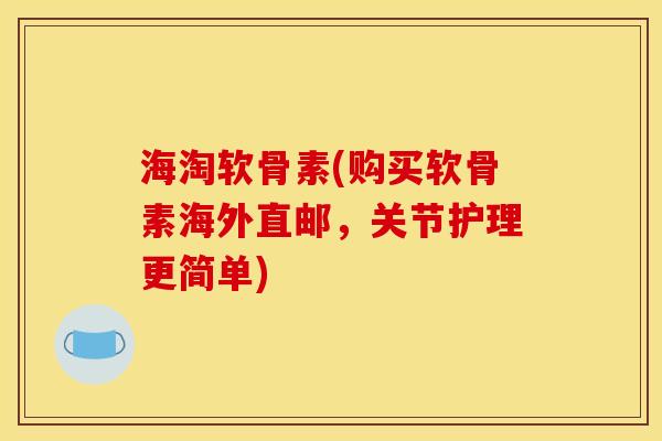 海淘软骨素(购买软骨素海外直邮，关节护理更简单)