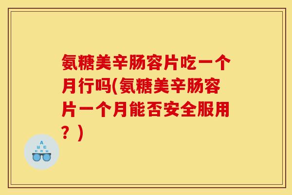 氨糖美辛肠容片吃一个月行吗(氨糖美辛肠容片一个月能否安全服用？)