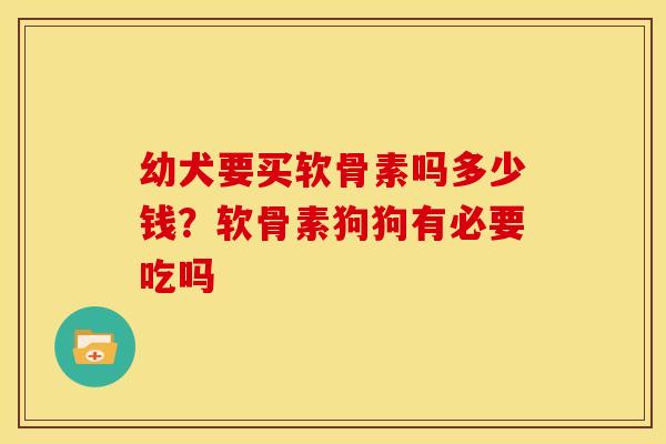 幼犬要买软骨素吗多少钱？软骨素狗狗有必要吃吗