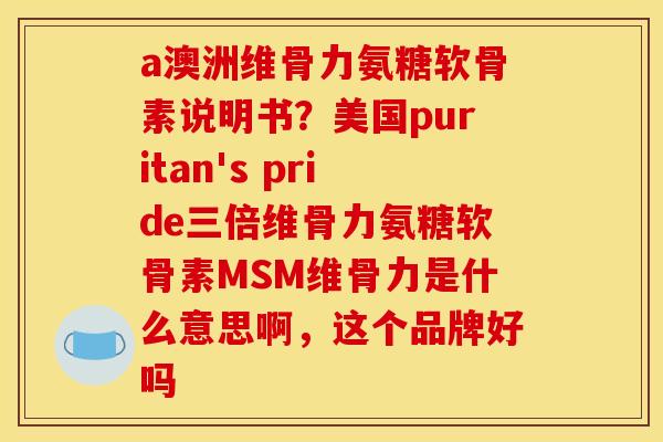 a澳洲维骨力氨糖软骨素说明书？美国puritan's pride三倍维骨力氨糖软骨素MSM维骨力是什么意思啊，这个品牌好吗