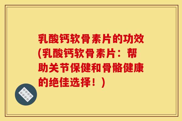 乳酸钙软骨素片的功效(乳酸钙软骨素片：帮助关节保健和骨骼健康的绝佳选择！)
