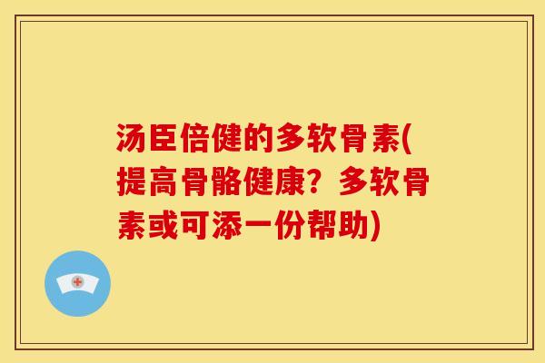 汤臣倍健的多软骨素(提高骨骼健康？多软骨素或可添一份帮助)