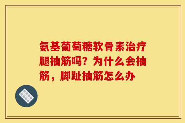 氨基葡萄糖软骨素治疗腿抽筋吗？为什么会抽筋，脚趾抽筋怎么办