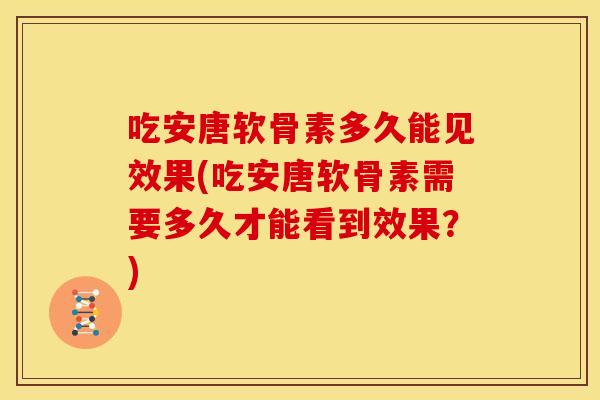 吃安唐软骨素多久能见效果(吃安唐软骨素需要多久才能看到效果？)
