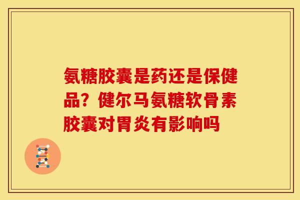 氨糖胶囊是药还是保健品？健尔马氨糖软骨素胶囊对胃炎有影响吗
