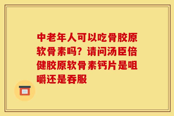 中老年人可以吃骨胶原软骨素吗？请问汤臣倍健胶原软骨素钙片是咀嚼还是吞服