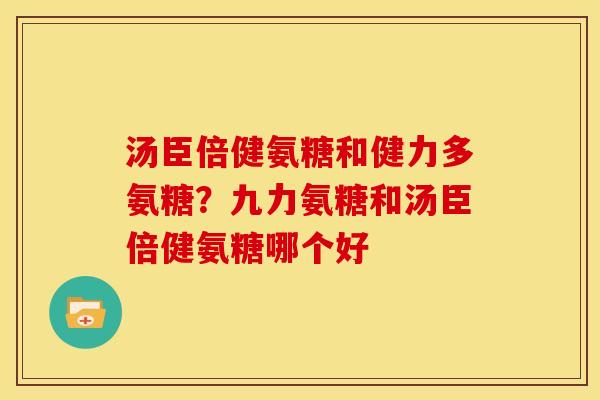 汤臣倍健氨糖和健力多氨糖？九力氨糖和汤臣倍健氨糖哪个好