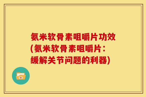 氨米软骨素咀嚼片功效(氨米软骨素咀嚼片：缓解关节问题的利器)