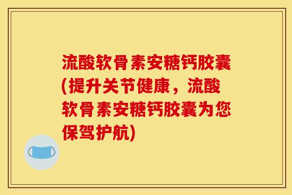 流酸软骨素安糖钙胶囊(提升关节健康，流酸软骨素安糖钙胶囊为您保驾护航)