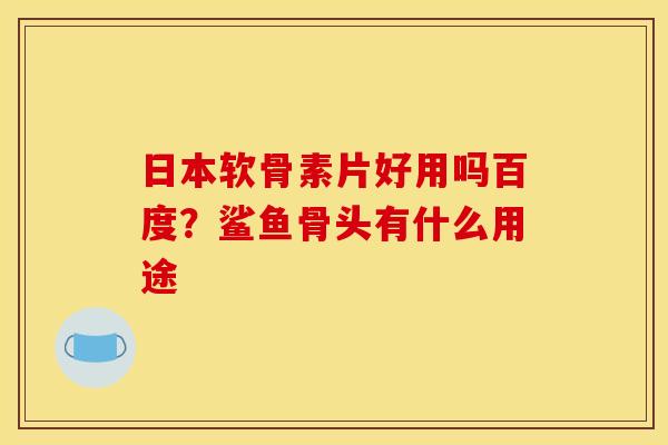 日本软骨素片好用吗百度？鲨鱼骨头有什么用途