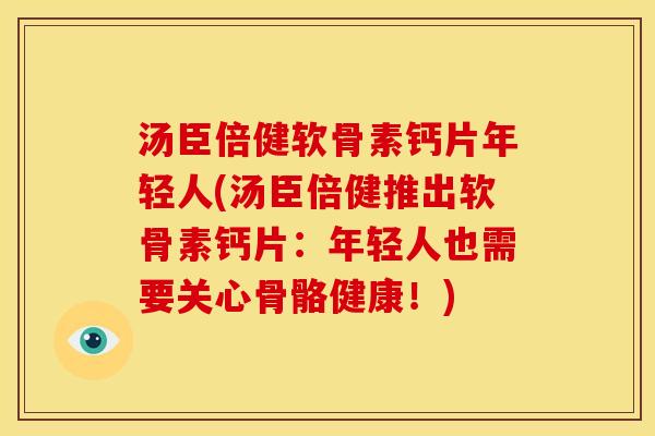 汤臣倍健软骨素钙片年轻人(汤臣倍健推出软骨素钙片：年轻人也需要关心骨骼健康！)