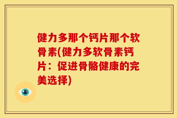 健力多那个钙片那个软骨素(健力多软骨素钙片：促进骨骼健康的完美选择)
