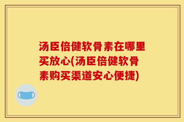 汤臣倍健软骨素在哪里买放心(汤臣倍健软骨素购买渠道安心便捷)