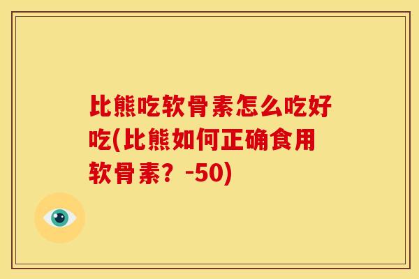比熊吃软骨素怎么吃好吃(比熊如何正确食用软骨素？-50)