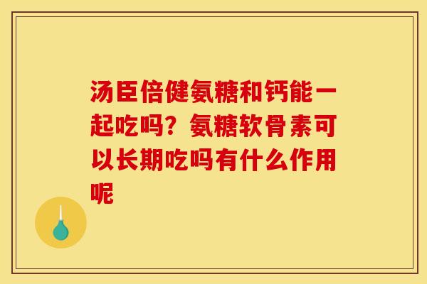 汤臣倍健氨糖和钙能一起吃吗？氨糖软骨素可以长期吃吗有什么作用呢