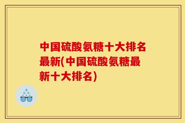 中国硫酸氨糖十大排名最新(中国硫酸氨糖最新十大排名)