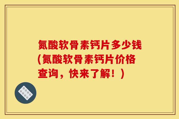 氮酸软骨素钙片多少钱(氮酸软骨素钙片价格查询，快来了解！)