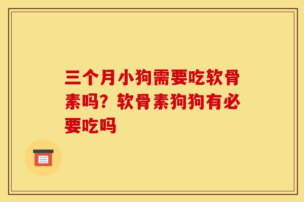 三个月小狗需要吃软骨素吗？软骨素狗狗有必要吃吗