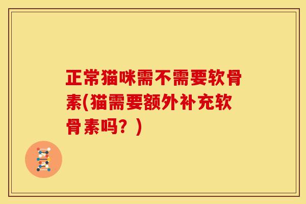 正常猫咪需不需要软骨素(猫需要额外补充软骨素吗？)