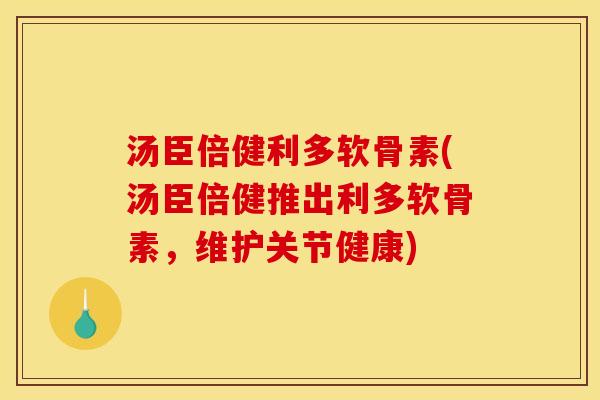 汤臣倍健利多软骨素(汤臣倍健推出利多软骨素，维护关节健康)