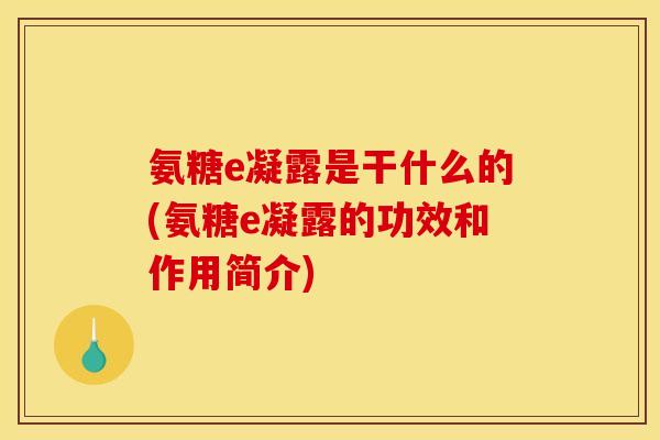 氨糖e凝露是干什么的(氨糖e凝露的功效和作用简介)