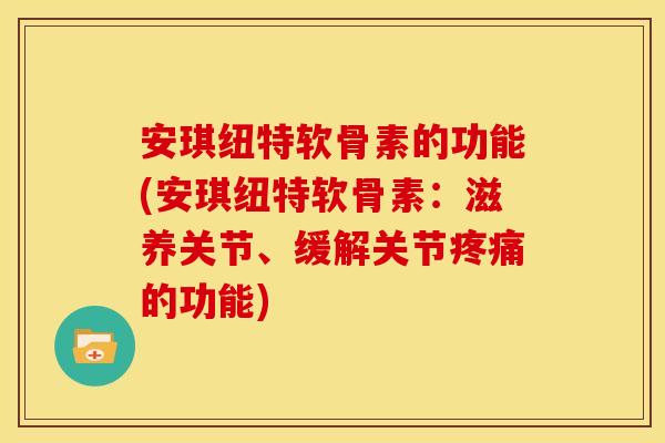 安琪纽特软骨素的功能(安琪纽特软骨素：滋养关节、缓解关节疼痛的功能)