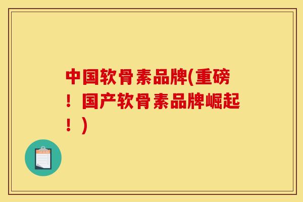 中国软骨素品牌(重磅！国产软骨素品牌崛起！)