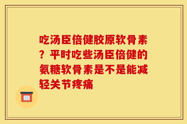 吃汤臣倍健胶原软骨素？平时吃些汤臣倍健的氨糖软骨素是不是能减轻关节疼痛
