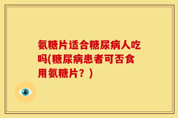 氨糖片适合糖尿病人吃吗(糖尿病患者可否食用氨糖片？)