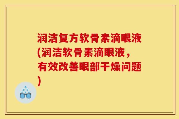 润洁复方软骨素滴眼液(润洁软骨素滴眼液，有效改善眼部干燥问题)
