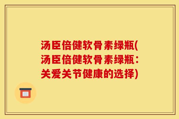 汤臣倍健软骨素绿瓶(汤臣倍健软骨素绿瓶：关爱关节健康的选择)