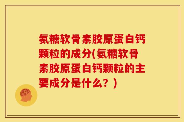 氨糖软骨素胶原蛋白钙颗粒的成分(氨糖软骨素胶原蛋白钙颗粒的主要成分是什么？)