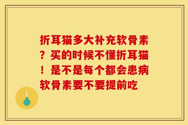 折耳猫多大补充软骨素？买的时候不懂折耳猫！是不是每个都会患病软骨素要不要提前吃
