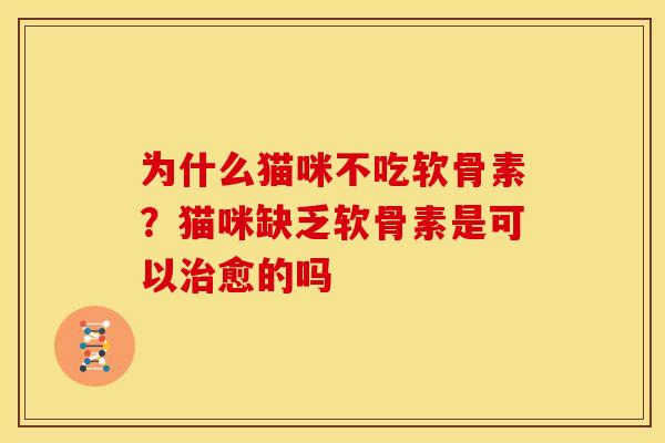 为什么猫咪不吃软骨素？猫咪缺乏软骨素是可以治愈的吗