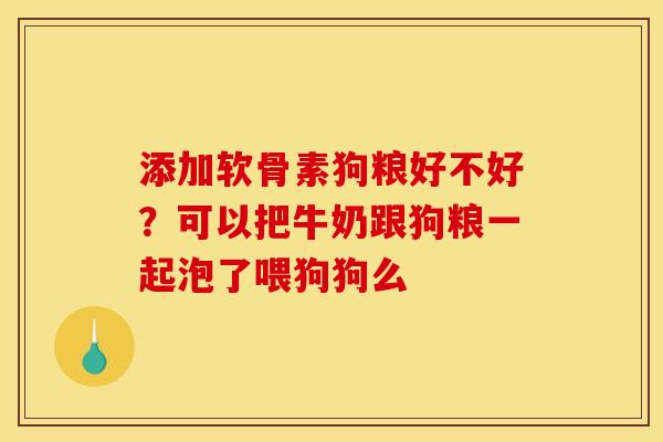添加软骨素狗粮好不好？可以把牛奶跟狗粮一起泡了喂狗狗么