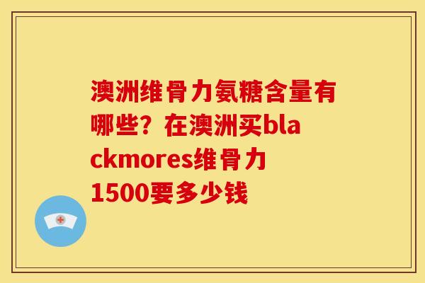 澳洲维骨力氨糖含量有哪些？在澳洲买blackmores维骨力1500要多少钱