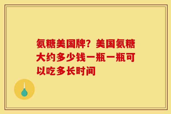 氨糖美国牌？美国氨糖大约多少钱一瓶一瓶可以吃多长时间
