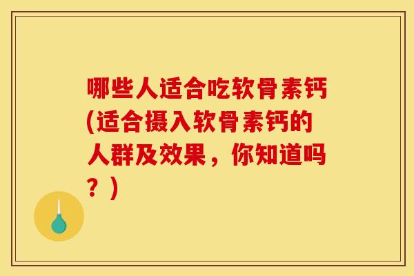 哪些人适合吃软骨素钙(适合摄入软骨素钙的人群及效果，你知道吗？)