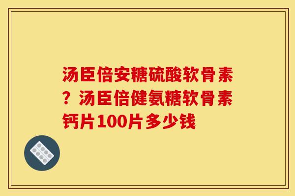 汤臣倍安糖硫酸软骨素？汤臣倍健氨糖软骨素钙片100片多少钱