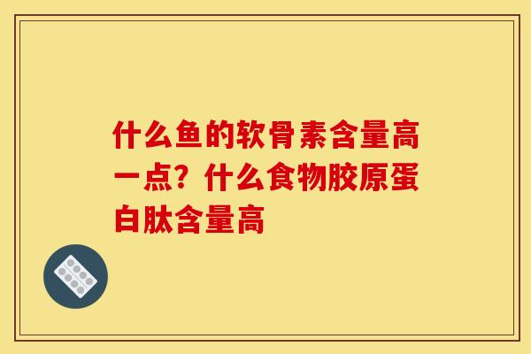 什么鱼的软骨素含量高一点？什么食物胶原蛋白肽含量高