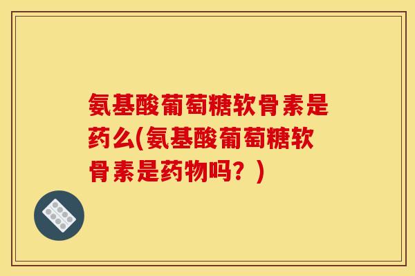 氨基酸葡萄糖软骨素是药么(氨基酸葡萄糖软骨素是药物吗？)