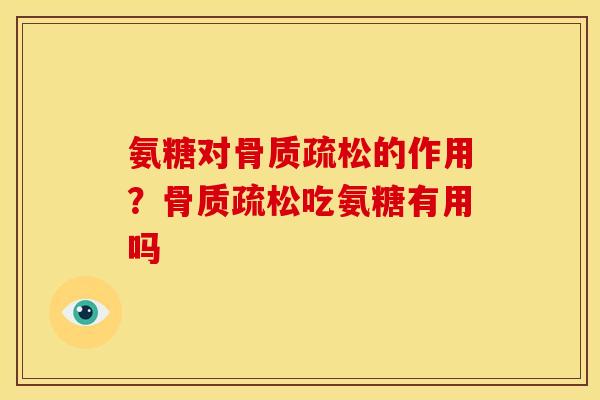 氨糖对骨质疏松的作用？骨质疏松吃氨糖有用吗