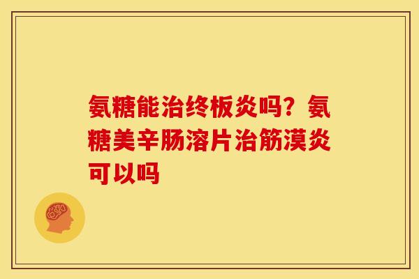 氨糖能治终板炎吗？氨糖美辛肠溶片治筋漠炎可以吗