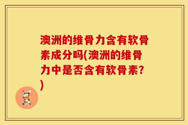 澳洲的维骨力含有软骨素成分吗(澳洲的维骨力中是否含有软骨素？)
