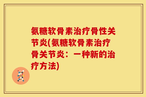 氨糖软骨素治疗骨性关节炎(氨糖软骨素治疗骨关节炎：一种新的治疗方法)